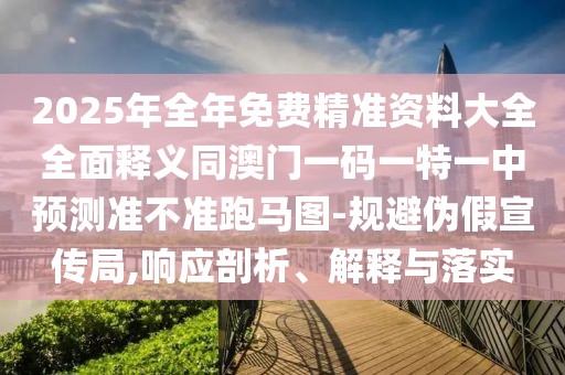 2025年全年免費(fèi)精準(zhǔn)資料大全全面釋義同澳門(mén)一碼一特一中預(yù)測(cè)準(zhǔn)不準(zhǔn)跑馬圖-規(guī)避偽假宣傳局,響應(yīng)剖析、解釋與落實(shí)
