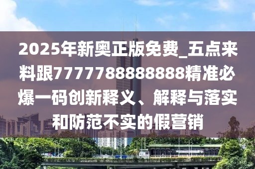 2025年新奧正版免費_五點來料跟7777788888888精準必爆一碼創(chuàng)新釋義、解釋與落實和防范不實的假營銷
