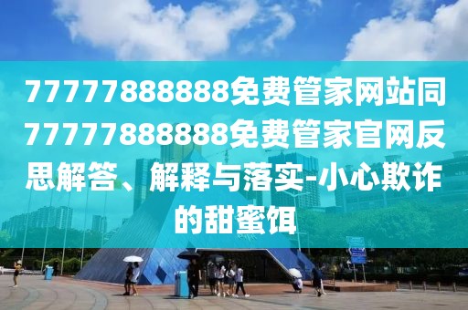 77777888888免費(fèi)管家網(wǎng)站同77777888888免費(fèi)管家官網(wǎng)反思解答、解釋與落實(shí)-小心欺詐的甜蜜餌