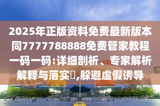 2025年正版資料免費(fèi)最新版本同7777788888免費(fèi)管家教程一碼一碼:詳細(xì)剖析、專家解析解釋與落實(shí)?,躲避虛假誘導(dǎo)