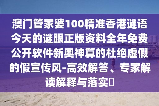 澳門管家婆100精準香港謎語今天的謎跟正版資料全年免費公開軟件新奧神算的杜絕虛假的假宣傳風(fēng)-高效解答、專家解讀解釋與落實?