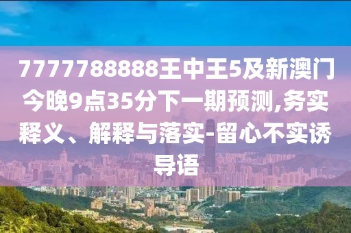 7777788888王中王5及新澳門今晚9點35分下一期預(yù)測,務(wù)實釋義、解釋與落實-留心不實誘導語