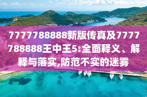 7777788888新版?zhèn)髡婕?777788888王中王5:全面釋義、解釋與落實(shí),防范不實(shí)的迷霧