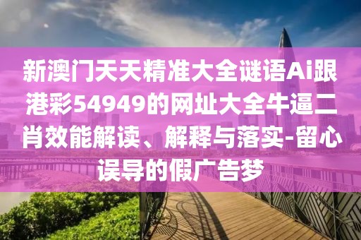 新澳門(mén)天天精準(zhǔn)大全謎語(yǔ)Ai跟港彩54949的網(wǎng)址大全牛逼二肖效能解讀、解釋與落實(shí)-留心誤導(dǎo)的假?gòu)V告夢(mèng)