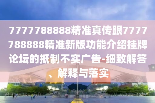 7777788888精準真?zhèn)鞲?777788888精準新版功能介紹掛牌論壇的抵制不實廣告-細致解答、解釋與落實