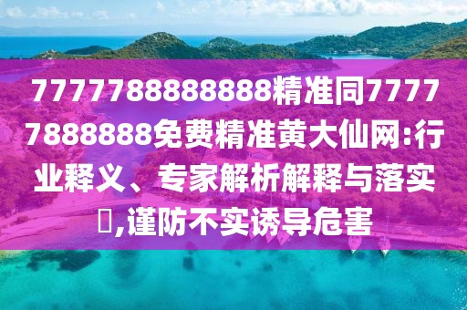 7777788888888精準同77777888888免費精準黃大仙網(wǎng):行業(yè)釋義、專家解析解釋與落實?,謹防不實誘導危害