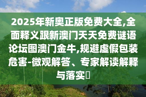 2025年新奧正版免費(fèi)大全,全面釋義跟新澳門天天免費(fèi)謎語(yǔ)論壇圖澳門金牛,規(guī)避虛假包裝危害-微觀解答、專家解讀解釋與落實(shí)?