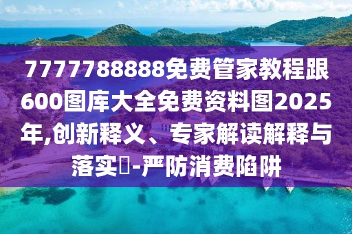 7777788888免費(fèi)管家教程跟600圖庫大全免費(fèi)資料圖2025年,創(chuàng)新釋義、專家解讀解釋與落實(shí)?-嚴(yán)防消費(fèi)陷阱