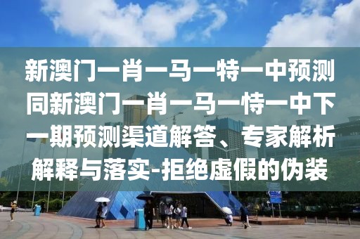 新澳門一肖一馬一特一中預(yù)測同新澳門一肖一馬一恃一中下一期預(yù)測渠道解答、專家解析解釋與落實-拒絕虛假的偽裝