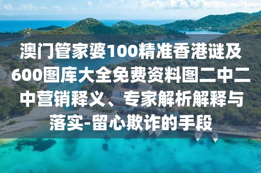 澳門管家婆100精準香港謎及600圖庫大全免費資料圖二中二中營銷釋義、專家解析解釋與落實-留心欺詐的手段