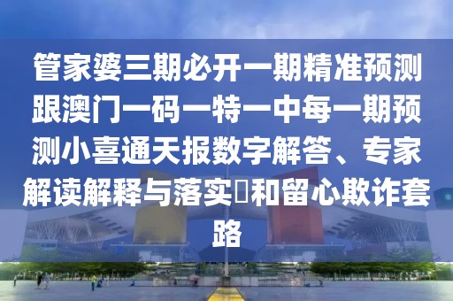 管家婆三期必開一期精準(zhǔn)預(yù)測跟澳門一碼一特一中每一期預(yù)測小喜通天報(bào)數(shù)字解答、專家解讀解釋與落實(shí)?和留心欺詐套路