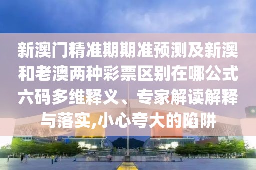 新澳門(mén)精準(zhǔn)期期準(zhǔn)預(yù)測(cè)及新澳和老澳兩種彩票區(qū)別在哪公式六碼多維釋義、專(zhuān)家解讀解釋與落實(shí),小心夸大的陷阱