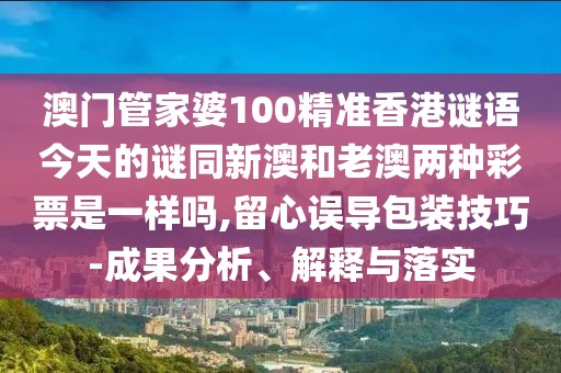 澳門管家婆100精準(zhǔn)香港謎語今天的謎同新澳和老澳兩種彩票是一樣嗎,留心誤導(dǎo)包裝技巧-成果分析、解釋與落實(shí)