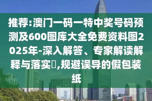 推薦:澳門一碼一特中獎號碼預(yù)測及600圖庫大全免費資料圖2025年-深入解答、專家解讀解釋與落實?,規(guī)避誤導(dǎo)的假包裝紙