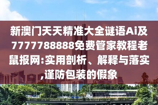 新澳門天天精準大全謎語Ai及7777788888免費管家教程老鼠報網(wǎng):實用剖析、解釋與落實,謹防包裝的假象