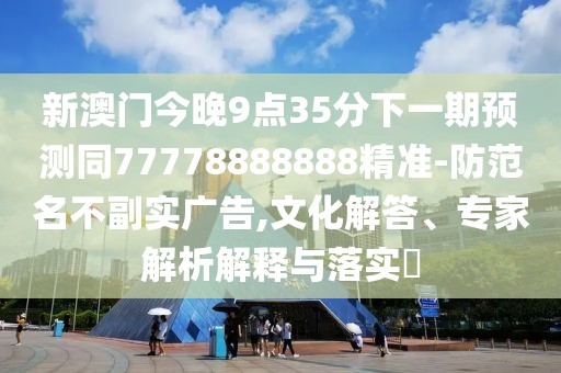 新澳門今晚9點35分下一期預(yù)測同77778888888精準(zhǔn)-防范名不副實廣告,文化解答、專家解析解釋與落實?