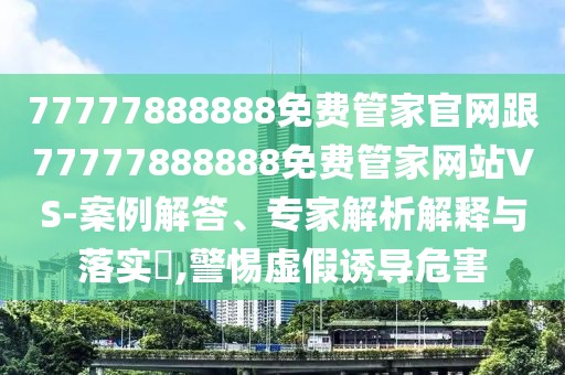 77777888888免費(fèi)管家官網(wǎng)跟77777888888免費(fèi)管家網(wǎng)站VS-案例解答、專(zhuān)家解析解釋與落實(shí)?,警惕虛假誘導(dǎo)危害