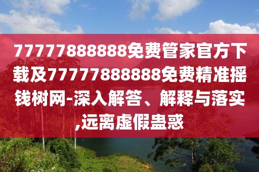 77777888888免費(fèi)管家官方下載及77777888888免費(fèi)精準(zhǔn)搖錢樹網(wǎng)-深入解答、解釋與落實(shí),遠(yuǎn)離虛假蠱惑