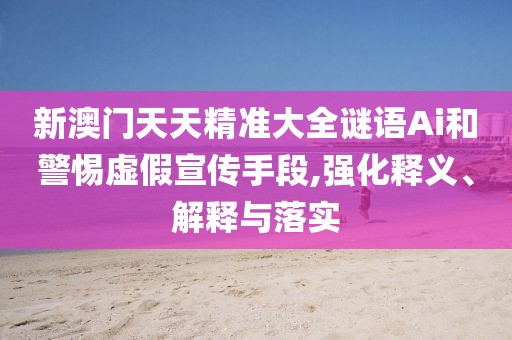新澳門天天精準(zhǔn)大全謎語Ai和警惕虛假宣傳手段,強(qiáng)化釋義、解釋與落實(shí)