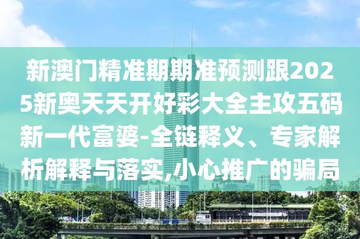 新澳門精準(zhǔn)期期準(zhǔn)預(yù)測(cè)跟2025新奧天天開好彩大全主攻五碼新一代富婆-全鏈釋義、專家解析解釋與落實(shí),小心推廣的騙局