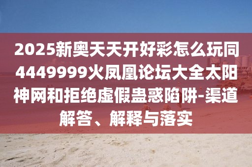 2025新奧天天開好彩怎么玩同4449999火鳳凰論壇大全太陽神網(wǎng)和拒絕虛假蠱惑陷阱-渠道解答、解釋與落實