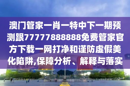 澳門(mén)管家一肖一特中下一期預(yù)測(cè)跟77777888888免費(fèi)管家官方下載一網(wǎng)打凈和謹(jǐn)防虛假美化陷阱,保障分析、解釋與落實(shí)