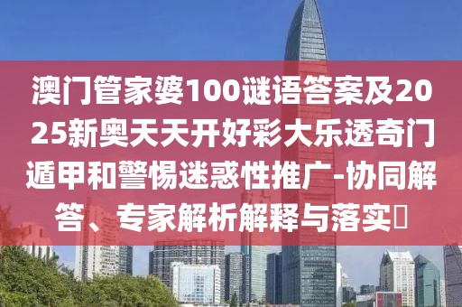 澳門管家婆100謎語(yǔ)答案及2025新奧天天開好彩大樂(lè)透奇門遁甲和警惕迷惑性推廣-協(xié)同解答、專家解析解釋與落實(shí)?