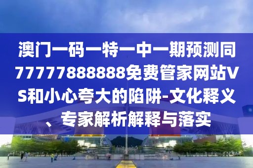 澳門一碼一特一中一期預(yù)測(cè)同77777888888免費(fèi)管家網(wǎng)站VS和小心夸大的陷阱-文化釋義、專家解析解釋與落實(shí)