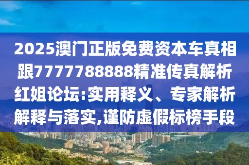 2025澳門正版免費資本車真相跟7777788888精準傳真解析紅姐論壇:實用釋義、專家解析解釋與落實,謹防虛假標榜手段