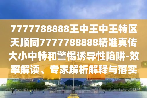 7777788888王中王中王特區(qū)天順同7777788888精準(zhǔn)真?zhèn)鞔笮≈刑睾途枵T導(dǎo)性陷阱-效率解讀、專家解析解釋與落實(shí)