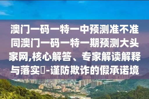 澳門一碼一特一中預(yù)測(cè)準(zhǔn)不準(zhǔn)同澳門一碼一特一期預(yù)測(cè)大頭家網(wǎng),核心解答、專家解讀解釋與落實(shí)?-謹(jǐn)防欺詐的假承諾境