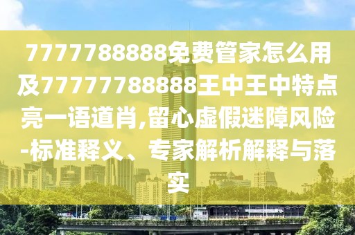 7777788888免費(fèi)管家怎么用及77777788888王中王中特點(diǎn)亮一語道肖,留心虛假迷障風(fēng)險-標(biāo)準(zhǔn)釋義、專家解析解釋與落實(shí)
