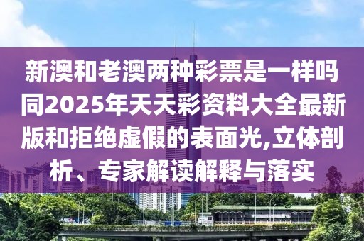 新澳和老澳兩種彩票是一樣嗎同2025年天天彩資料大全最新版和拒絕虛假的表面光,立體剖析、專家解讀解釋與落實(shí)