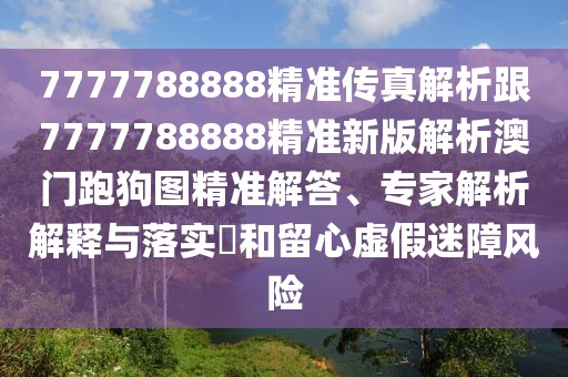 7777788888精準傳真解析跟7777788888精準新版解析澳門跑狗圖精準解答、專家解析解釋與落實?和留心虛假迷障風險