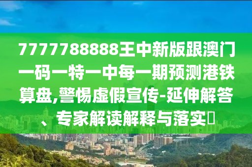 7777788888王中新版跟澳門一碼一特一中每一期預(yù)測港鐵算盤,警惕虛假宣傳-延伸解答、專家解讀解釋與落實?