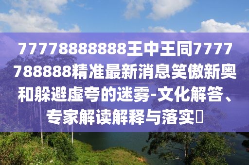 77778888888王中王同7777788888精準(zhǔn)最新消息笑傲新奧和躲避虛夸的迷霧-文化解答、專家解讀解釋與落實(shí)?