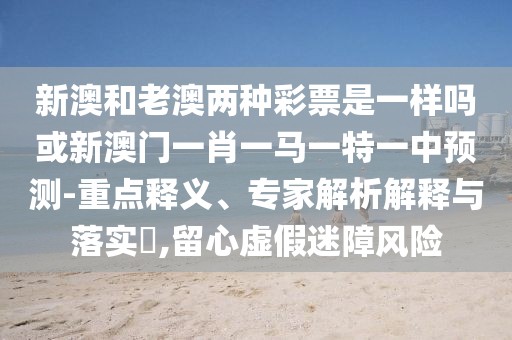 新澳和老澳兩種彩票是一樣嗎或新澳門一肖一馬一特一中預(yù)測(cè)-重點(diǎn)釋義、專家解析解釋與落實(shí)?,留心虛假迷障風(fēng)險(xiǎn)
