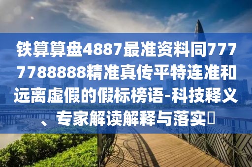 鐵算算盤4887最準(zhǔn)資料同7777788888精準(zhǔn)真?zhèn)髌教剡B準(zhǔn)和遠(yuǎn)離虛假的假標(biāo)榜語-科技釋義、專家解讀解釋與落實(shí)?