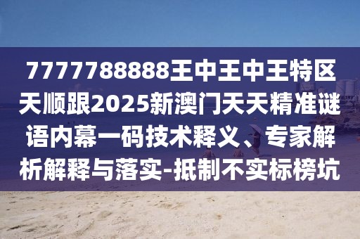 7777788888王中王中王特區(qū)天順跟2025新澳門天天精準(zhǔn)謎語內(nèi)幕一碼技術(shù)釋義、專家解析解釋與落實-抵制不實標(biāo)榜坑