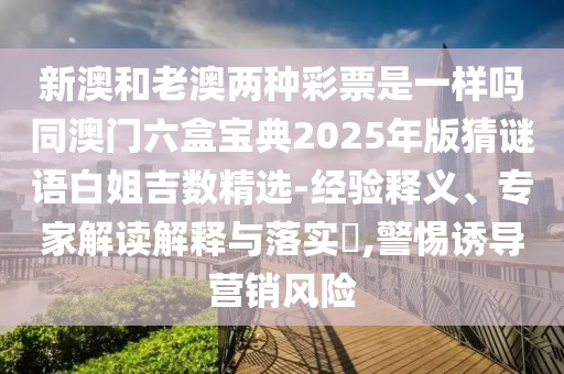 新澳和老澳兩種彩票是一樣嗎同澳門六盒寶典2025年版猜謎語白姐吉數(shù)精選-經驗釋義、專家解讀解釋與落實?,警惕誘導營銷風險