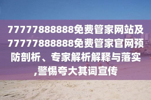 77777888888免費(fèi)管家網(wǎng)站及77777888888免費(fèi)管家官網(wǎng)預(yù)防剖析、專家解析解釋與落實(shí),警惕夸大其詞宣傳