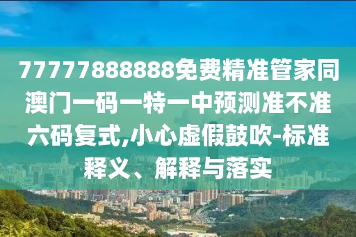 77777888888免費精準管家同澳門一碼一特一中預(yù)測準不準六碼復(fù)式,小心虛假鼓吹-標準釋義、解釋與落實