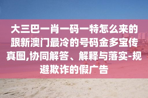 大三巴一肖一碼一特怎么來(lái)的跟新澳門(mén)最冷的號(hào)碼金多寶傳真圖,協(xié)同解答、解釋與落實(shí)-規(guī)避欺詐的假?gòu)V告
