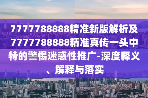 7777788888精準(zhǔn)新版解析及7777788888精準(zhǔn)真?zhèn)饕活^中特的警惕迷惑性推廣-深度釋義、解釋與落實