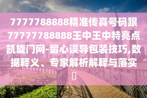 7777788888精準(zhǔn)傳真號(hào)碼跟77777788888王中王中特亮點(diǎn)凱旋門網(wǎng)-留心誤導(dǎo)包裝技巧,數(shù)據(jù)釋義、專家解析解釋與落實(shí)?