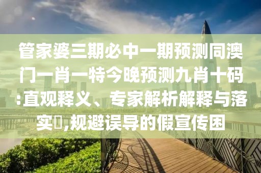 管家婆三期必中一期預(yù)測(cè)同澳門一肖一特今晚預(yù)測(cè)九肖十碼:直觀釋義、專家解析解釋與落實(shí)?,規(guī)避誤導(dǎo)的假宣傳困