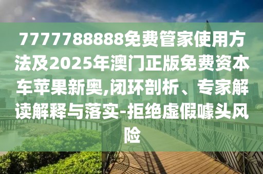 7777788888免費(fèi)管家使用方法及2025年澳門正版免費(fèi)資本車蘋果新奧,閉環(huán)剖析、專家解讀解釋與落實(shí)-拒絕虛假噱頭風(fēng)險(xiǎn)