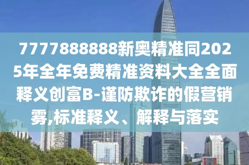 7777888888新奧精準同2025年全年免費精準資料大全全面釋義創(chuàng)富B-謹防欺詐的假營銷霧,標準釋義、解釋與落實