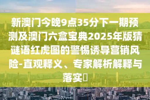 新澳門今晚9點35分下一期預(yù)測及澳門六盒寶典2025年版猜謎語紅虎圖的警惕誘導(dǎo)營銷風(fēng)險-直觀釋義、專家解析解釋與落實?