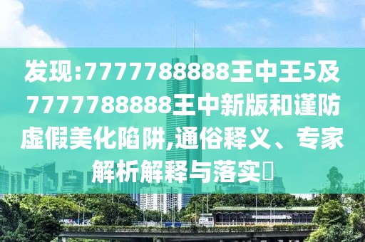 發(fā)現(xiàn):7777788888王中王5及7777788888王中新版和謹(jǐn)防虛假美化陷阱,通俗釋義、專家解析解釋與落實?
